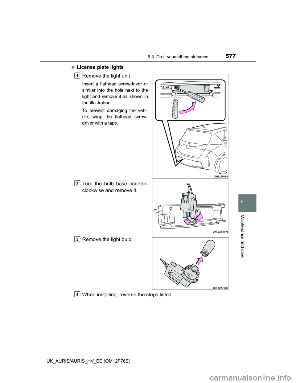 TOYOTA AURIS 2013  Owners Manual (in English) 5776-3. Do-it-yourself maintenance
UK_AURIS/AURIS_HV_EE (OM12F76E)
6
Maintenance and care
License plate lights
Remove the light unit
Insert a flathead screwdriver or
similar into the hole next to t
