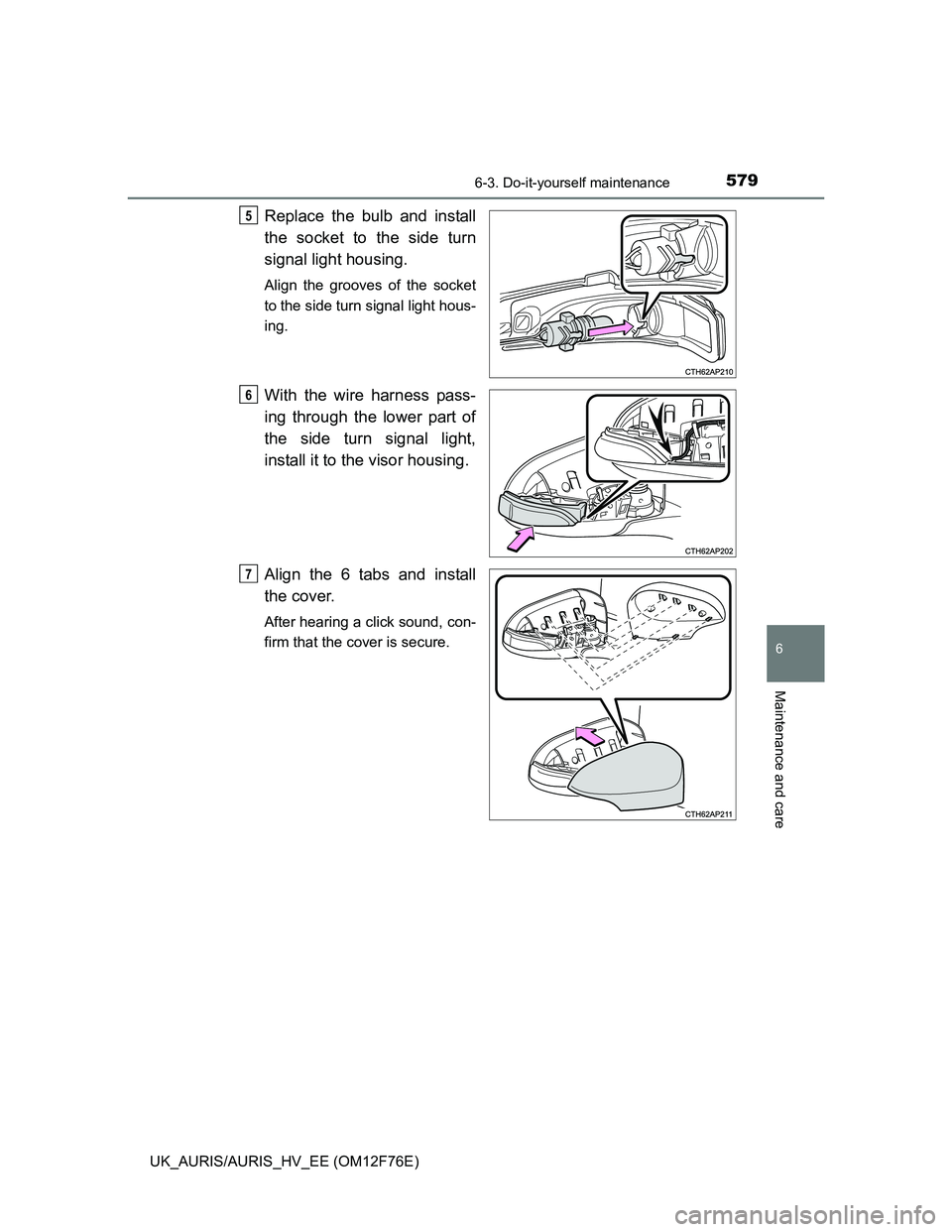 TOYOTA AURIS 2013  Owners Manual (in English) 5796-3. Do-it-yourself maintenance
UK_AURIS/AURIS_HV_EE (OM12F76E)
6
Maintenance and care
Replace the bulb and install
the socket to the side turn
signal light housing.
Align the grooves of the socket