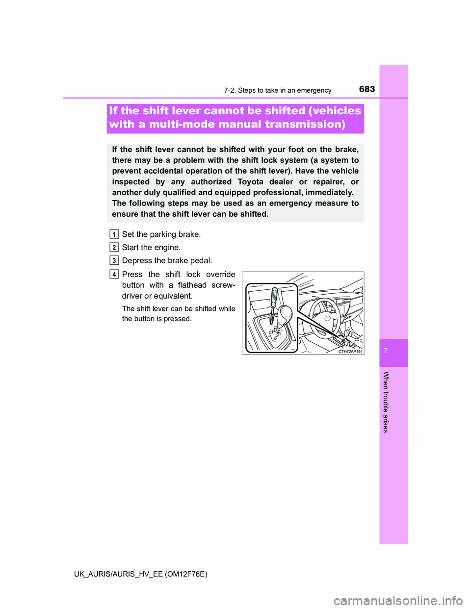 TOYOTA AURIS 2013 Owners Manual (in English) 6837-2. Steps to take in an emergency
UK_AURIS/AURIS_HV_EE (OM12F76E)
7
When trouble arises
Set the parking brake.
Start the engine.
Depress the brake pedal.
Press the shift lock override
button with TOYOTA AURIS 2013 Owners Manual (in English) 6837-2. Steps to take in an emergency
UK_AURIS/AURIS_HV_EE (OM12F76E)
7
When trouble arises
Set the parking brake.
Start the engine.
Depress the brake pedal.
Press the shift lock override
button with