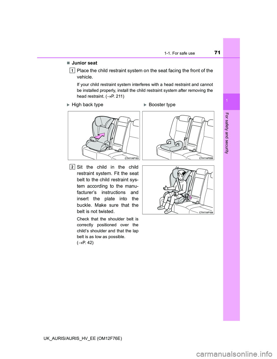 TOYOTA AURIS 2013   (in English) Manual PDF 711-1. For safe use
1
For safety and security
UK_AURIS/AURIS_HV_EE (OM12F76E)
Junior seat
Place the child restraint system on the seat facing the front of the
vehicle.
If your child restraint syste