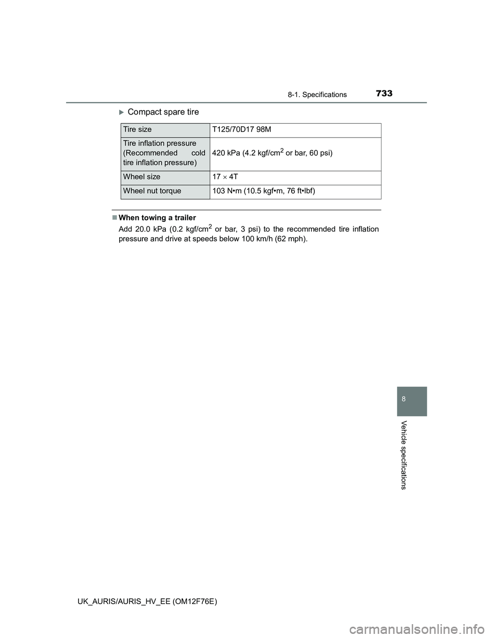 TOYOTA AURIS 2013 Owners Manual (in English) 7338-1. Specifications
UK_AURIS/AURIS_HV_EE (OM12F76E)
8
Vehicle specifications
Compact spare tire
When towing a trailer
Add 20.0 kPa (0.2 kgf/cm
2 or bar, 3 psi) to the recommended tire inflati TOYOTA AURIS 2013 Owners Manual (in English) 7338-1. Specifications
UK_AURIS/AURIS_HV_EE (OM12F76E)
8
Vehicle specifications
Compact spare tire
When towing a trailer
Add 20.0 kPa (0.2 kgf/cm
2 or bar, 3 psi) to the recommended tire inflati