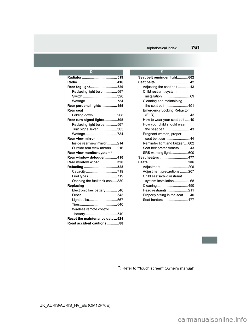 TOYOTA AURIS 2013  Owners Manual (in English) 761Alphabetical index
UK_AURIS/AURIS_HV_EE (OM12F76E)
Radiator .................................... 519
Radio ......................................... 416
Rear fog light............................ 3