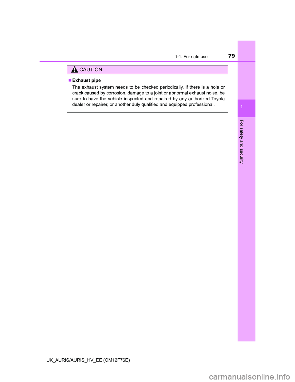 TOYOTA AURIS 2013   (in English) Manual PDF 791-1. For safe use
1
For safety and security
UK_AURIS/AURIS_HV_EE (OM12F76E)
CAUTION
Exhaust pipe
The exhaust system needs to be checked periodically. If there is a hole or
crack caused by corrosi