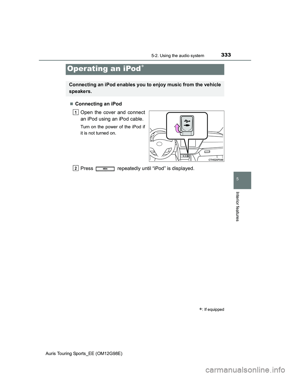 TOYOTA AURIS 2015  Owners Manual (in English) 3335-2. Using the audio system
Auris Touring Sports_EE (OM12G98E)
5
Interior features
Connecting an iPod
Open the cover and connect
an iPod using an iPod cable.
Turn on the power of the iPod if
it 