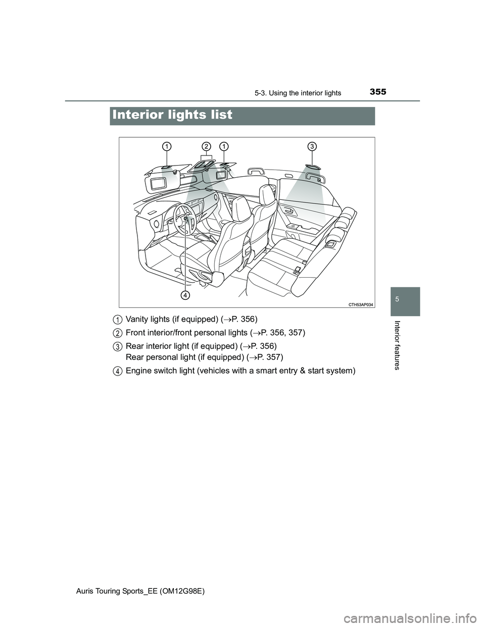 TOYOTA AURIS 2015  Owners Manual (in English) 355
Auris Touring Sports_EE (OM12G98E)
5
Interior features
5-3. Using the interior lights
Vanity lights (if equipped) (P. 356)
Front interior/front personal lights (P. 356, 357)
Rear interior li