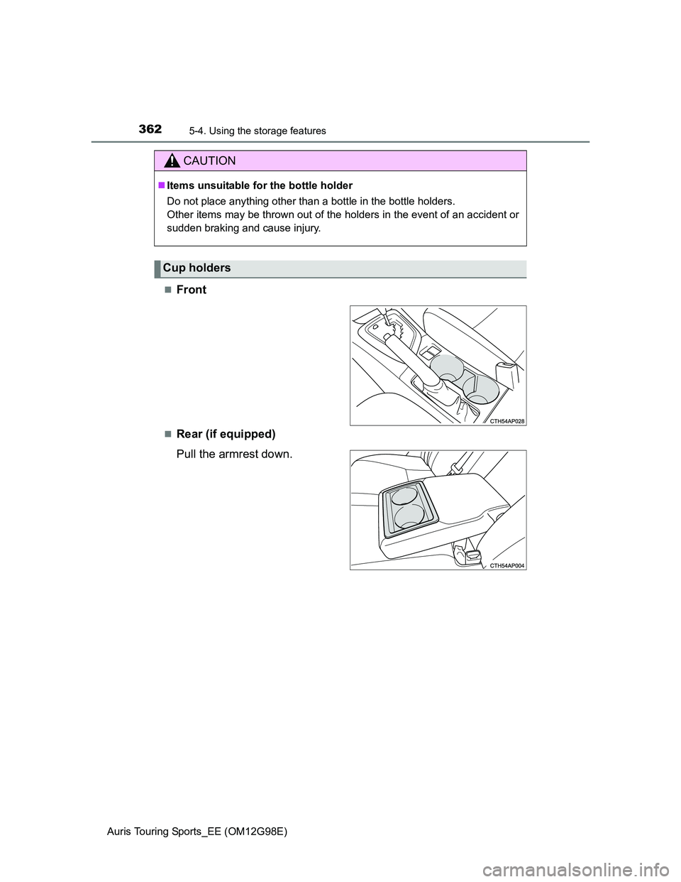 TOYOTA AURIS 2015  Owners Manual (in English) 3625-4. Using the storage features
Auris Touring Sports_EE (OM12G98E)
Front
Rear (if equipped)
Pull the armrest down.
CAUTION
Items unsuitable for the bottle holder
Do not place anything othe