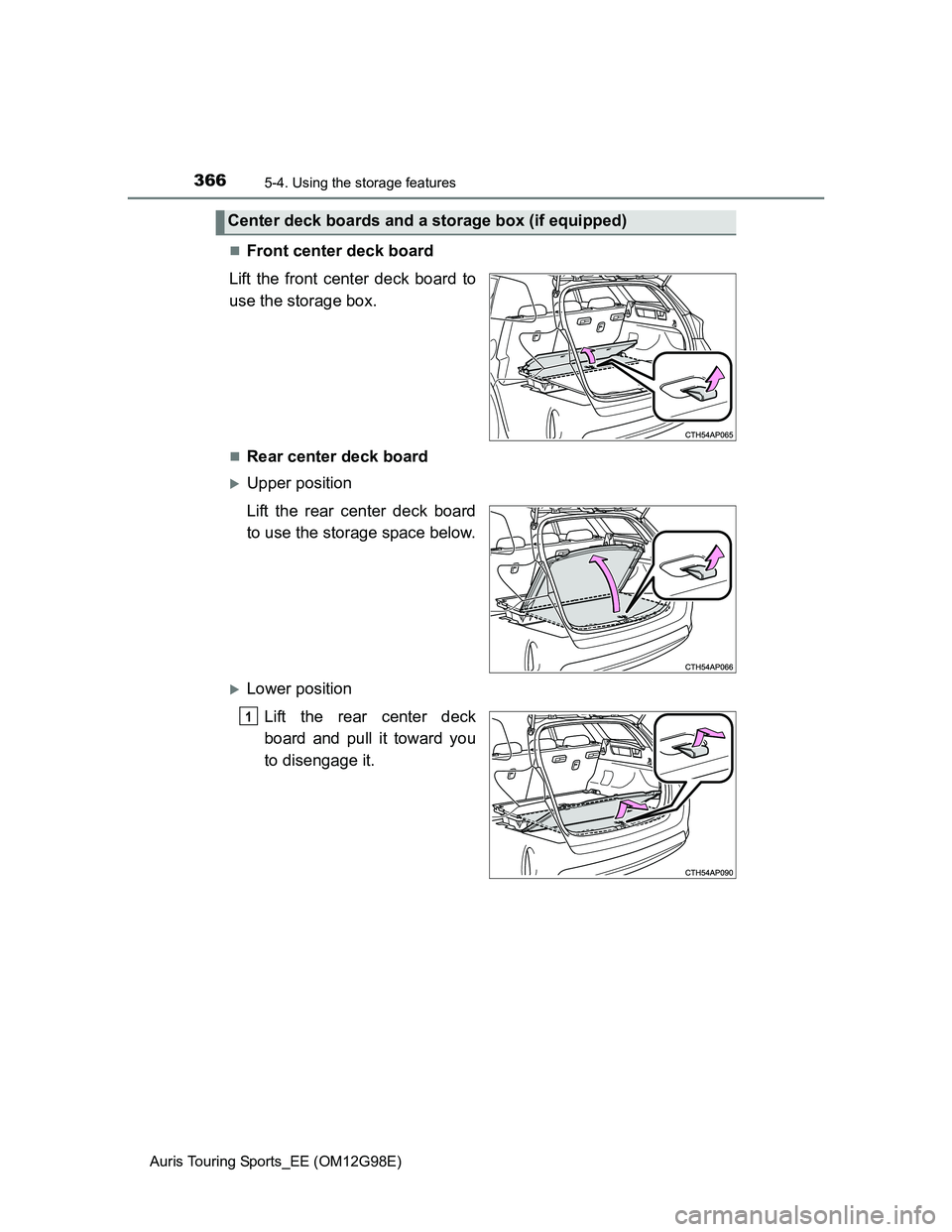 TOYOTA AURIS 2015  Owners Manual (in English) 3665-4. Using the storage features
Auris Touring Sports_EE (OM12G98E)
Front center deck board
Lift the front center deck board to
use the storage box.
Rear center deck board
Upper position
Li