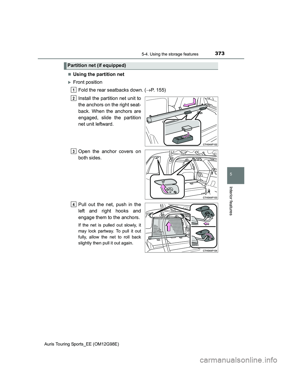 TOYOTA AURIS 2015  Owners Manual (in English) 3735-4. Using the storage features
Auris Touring Sports_EE (OM12G98E)
5
Interior features
Using the partition net
Front position
Fold the rear seatbacks down. (P. 155)
Install the partition n