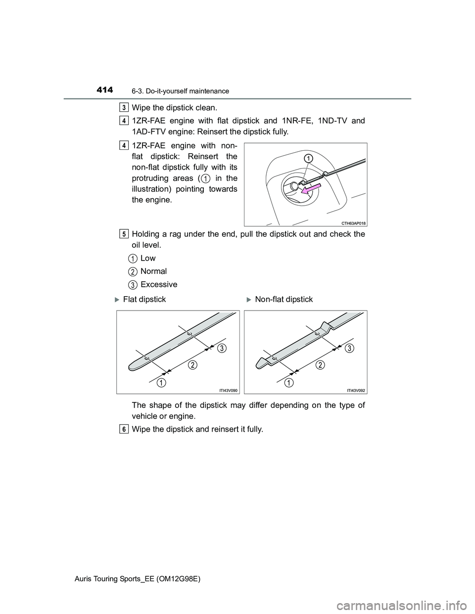 TOYOTA AURIS 2015 Owners Manual (in English) 4146-3. Do-it-yourself maintenance
Auris Touring Sports_EE (OM12G98E)
Wipe the dipstick clean.
1ZR-FAE engine with flat dipstick and 1NR-FE, 1ND-TV and
1AD-FTV engine: Reinsert the dipstick fully.
1ZR TOYOTA AURIS 2015 Owners Manual (in English) 4146-3. Do-it-yourself maintenance
Auris Touring Sports_EE (OM12G98E)
Wipe the dipstick clean.
1ZR-FAE engine with flat dipstick and 1NR-FE, 1ND-TV and
1AD-FTV engine: Reinsert the dipstick fully.
1ZR