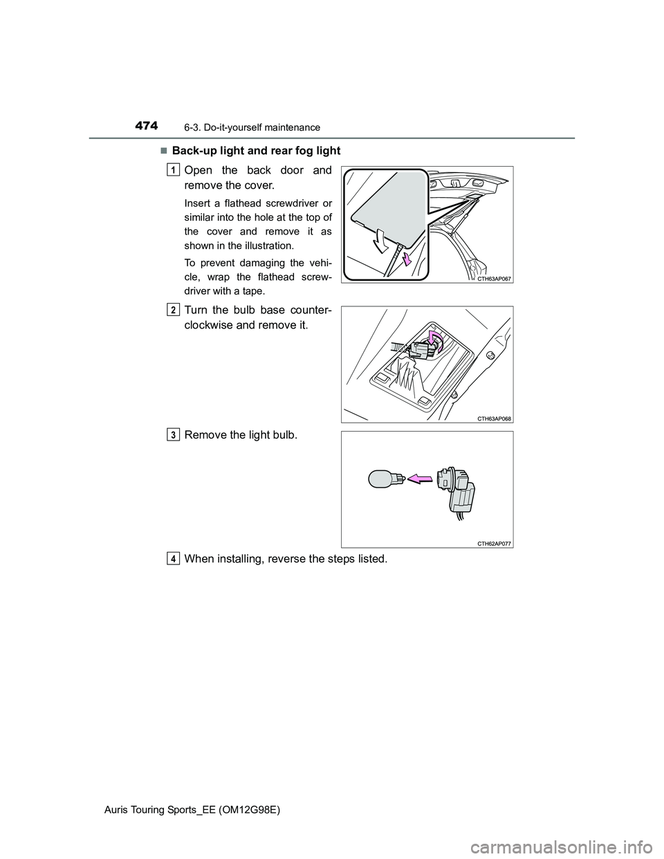 TOYOTA AURIS 2015  Owners Manual (in English) 4746-3. Do-it-yourself maintenance
Auris Touring Sports_EE (OM12G98E)
Back-up light and rear fog light
Open the back door and
remove the cover.
Insert a flathead screwdriver or
similar into the hol