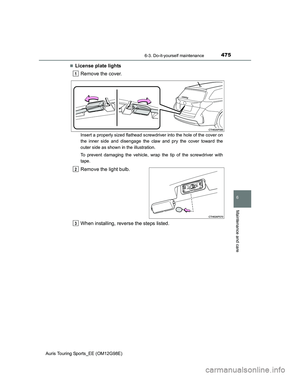 TOYOTA AURIS 2015  Owners Manual (in English) 4756-3. Do-it-yourself maintenance
Auris Touring Sports_EE (OM12G98E)
6
Maintenance and care
License plate lights
Remove the cover.
Insert a properly sized flathead screwdriver into the hole of the