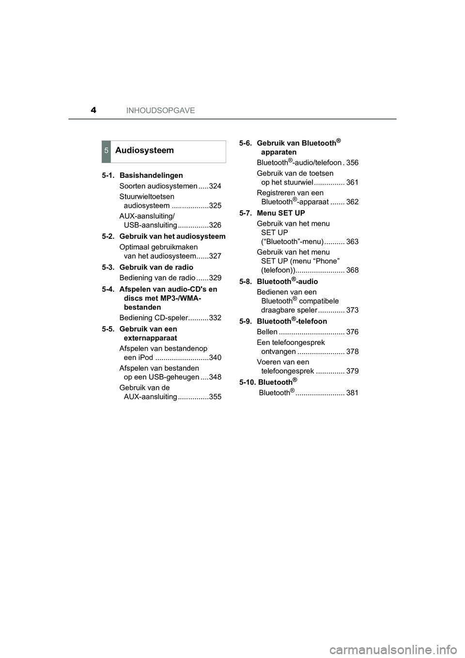 TOYOTA AURIS 2016  Instructieboekje (in Dutch) INHOUDSOPGAVE4
UK AURIS_HB_EE (OM12J21E)5-1. Basishandelingen
Soorten audiosystemen .....324
Stuurwieltoetsen audiosysteem ..................325
AUX-aansluiting/ USB-aansluiting ...............326
5-2