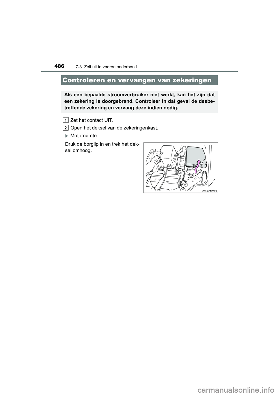 TOYOTA AURIS 2016  Instructieboekje (in Dutch) 4867-3. Zelf uit te voeren onderhoud
UK AURIS_HB_EE (OM12J21E)
Zet het contact UIT.
Open het deksel van de zekeringenkast. 
Motorruimte
Druk de borglip in en trek het dek-
sel omhoog.
Controleren e