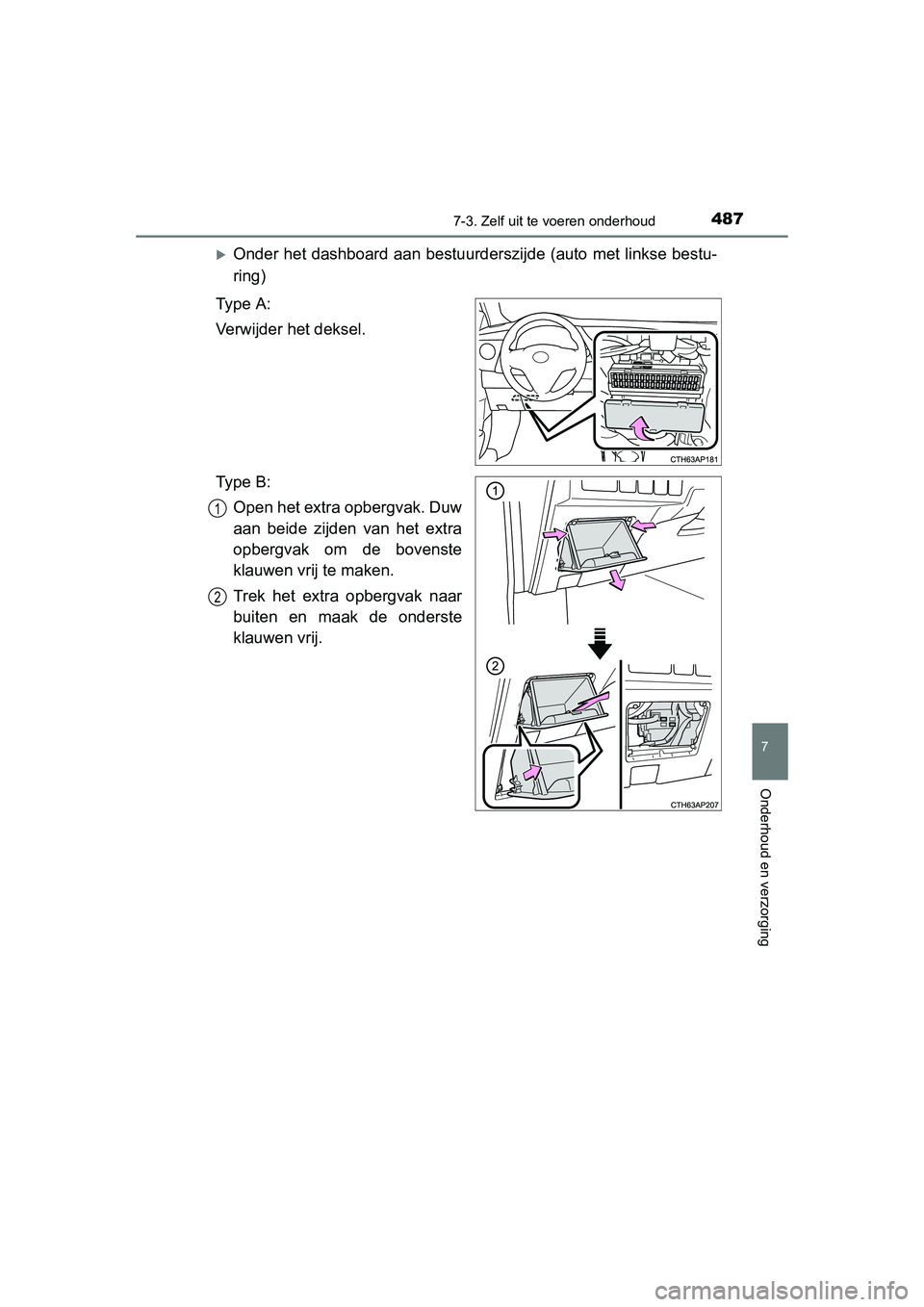 TOYOTA AURIS 2016  Instructieboekje (in Dutch) 4877-3. Zelf uit te voeren onderhoud
UK AURIS_HB_EE (OM12J21E)
7
Onderhoud en verzorging
Onder het dashboard aan bestuurderszijde (auto met linkse bestu-
ring)
Ty p e  A :
Verwijder het deksel.
Ty 