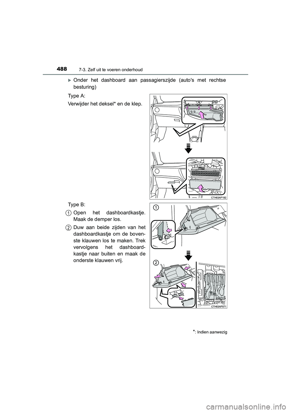 TOYOTA AURIS 2016  Instructieboekje (in Dutch) 4887-3. Zelf uit te voeren onderhoud
UK AURIS_HB_EE (OM12J21E)
Onder het dashboard aan passagierszijde (autos met rechtse
besturing)
Ty p e  A :
Verwijder het deksel* en de klep.
Ty p e  B : Open 