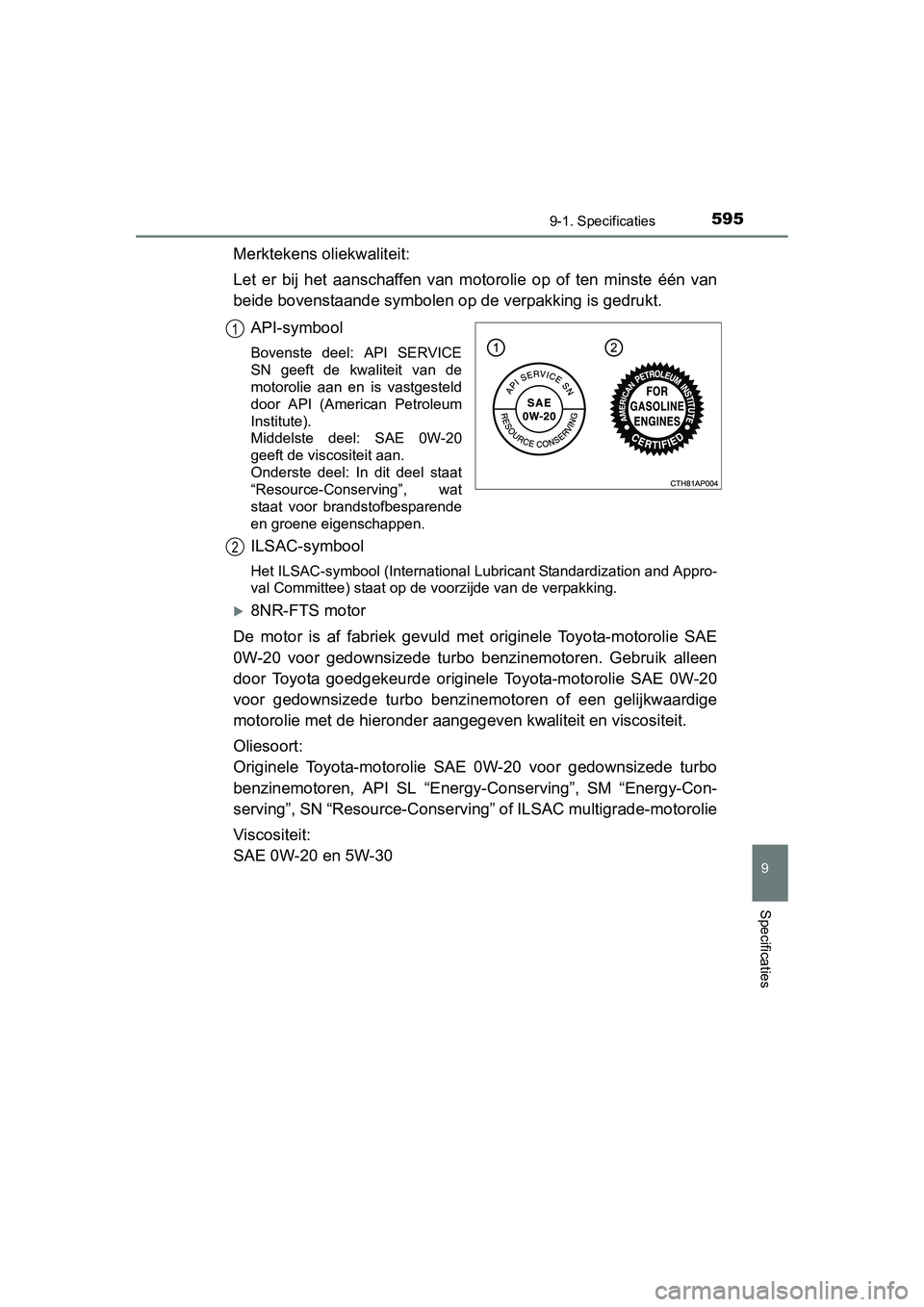 TOYOTA AURIS 2016  Instructieboekje (in Dutch) 5959-1. Specificaties
UK AURIS_HB_EE (OM12J21E)
9
Specificaties
Merktekens oliekwaliteit:
Let er bij het aanschaffen van motorolie op of ten minste één van
beide bovenstaande symbolen op de verpakki