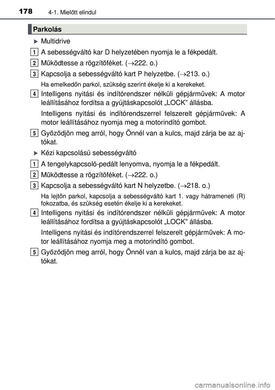 TOYOTA AURIS 2016 Kezelési útmutató (in Hungarian) 1784-1. Mielőtt elindul
Multidrive
A sebességváltó kar D helyzet ében nyomja le a fékpedált.
M űködtesse a rögzít őféket. ( 222. o.)
Kapcsolja a sebességváltó kart P helyzetbe. ( TOYOTA AURIS 2016 Kezelési útmutató (in Hungarian) 1784-1. Mielőtt elindul
Multidrive
A sebességváltó kar D helyzet ében nyomja le a fékpedált.
M űködtesse a rögzít őféket. ( 222. o.)
Kapcsolja a sebességváltó kart P helyzetbe. (