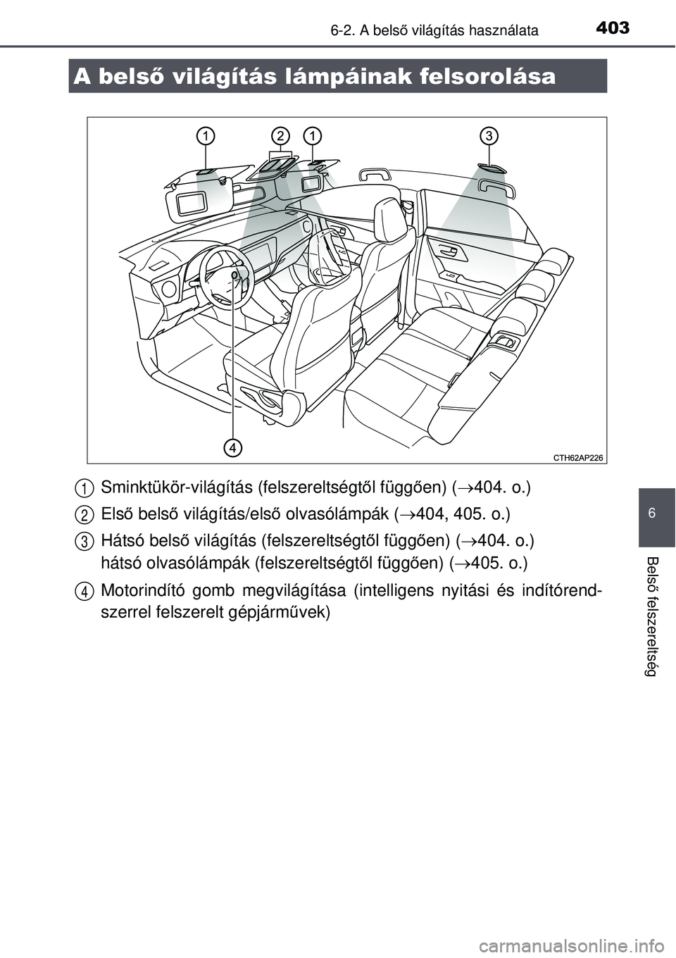 TOYOTA AURIS 2016  Kezelési útmutató (in Hungarian) 403
6
Belső felszereltség
6-2. A bels ő világítás használata
Sminktükör-világítás (felszereltségt ől függ ően) ( 404. o.)
Első  belső  világítás/els ő olvasólámpák ( 404