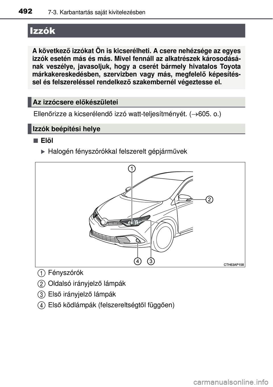 TOYOTA AURIS 2016  Kezelési útmutató (in Hungarian) 4927-3. Karbantartás saját kivitelezésben
Ellenőrizze a kicserélend ő izzó watt-teljesítményét. ( 605. o.)
Elöl
Halogén fényszórókkal felszerelt gépjárm űvek
Izzók
A követ