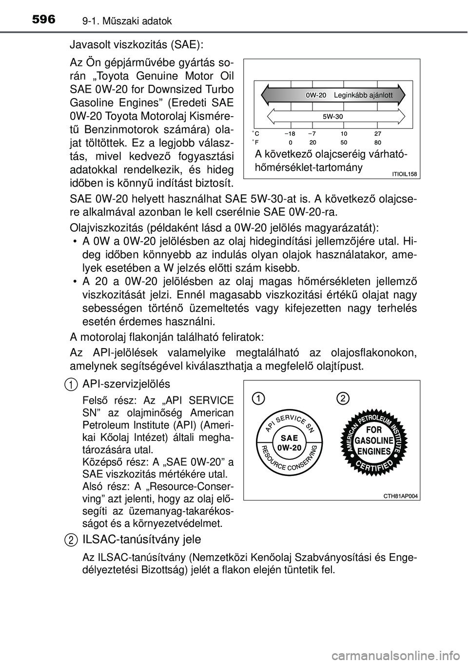 TOYOTA AURIS 2016  Kezelési útmutató (in Hungarian) 5969-1. Műszaki adatok
Javasolt viszkozitás (SAE):
Az Ön gépjárm űvébe gyártás so-
rán „Toyota Genuine Motor Oil
SAE 0W-20 for Downsized Turbo
Gasoline Engines” (Eredeti SAE
0W-20 Toyota