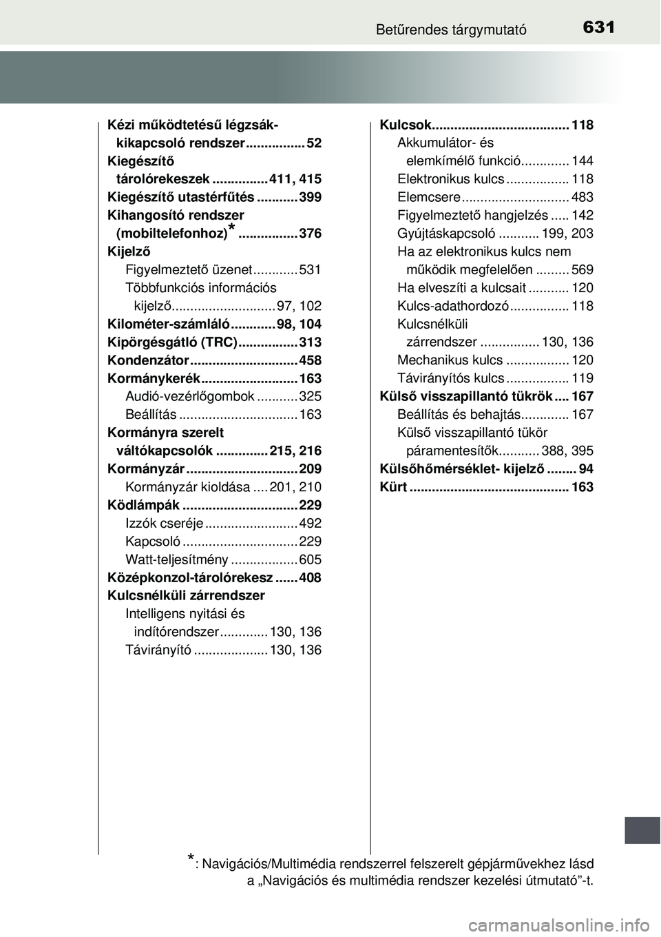 TOYOTA AURIS 2016 Kezelési útmutató (in Hungarian) 631Betűrendes tárgymutató
Kézi működtetés ű légzsák-
kikapcsoló rendszer ................ 52
Kiegészít ő
tárolórekeszek ............... 411, 415
Kiegészít ő utastérf űtés ...... TOYOTA AURIS 2016 Kezelési útmutató (in Hungarian) 631Betűrendes tárgymutató
Kézi működtetés ű légzsák-
kikapcsoló rendszer ................ 52
Kiegészít ő
tárolórekeszek ............... 411, 415
Kiegészít ő utastérf űtés ......