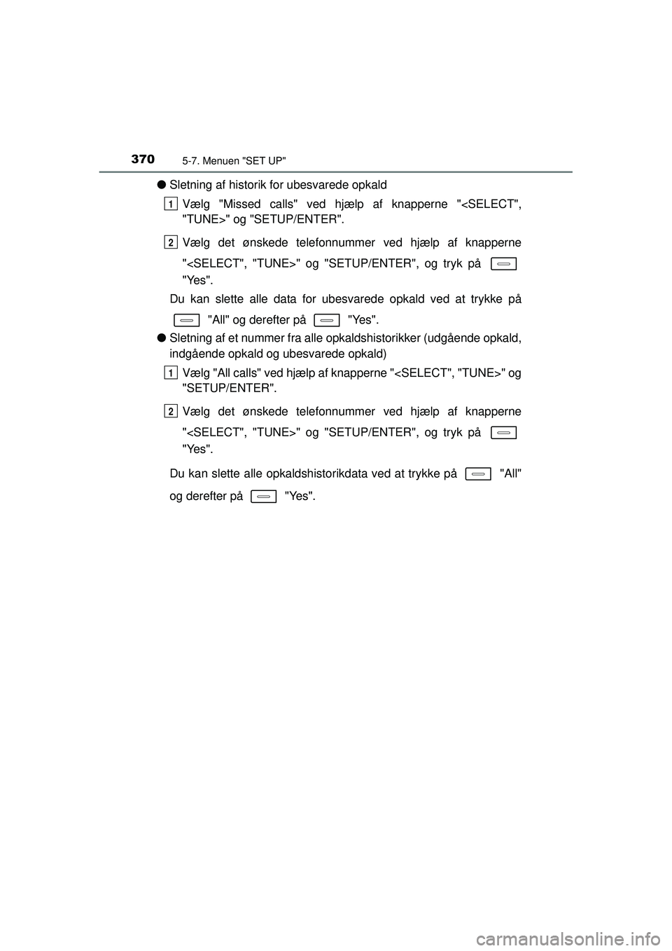 TOYOTA AURIS 2016  Brugsanvisning (in Danish) 3705-7. Menuen "SET UP"
OM12J21DK
●Sletning af historik  for ubesvarede opkald
Vælg "Missed calls" ved hjælp af knapperne "<SELECT",
"TUNE>" og "SETUP/ENTER".
Vælg det ønskede telefonnummer ved 
