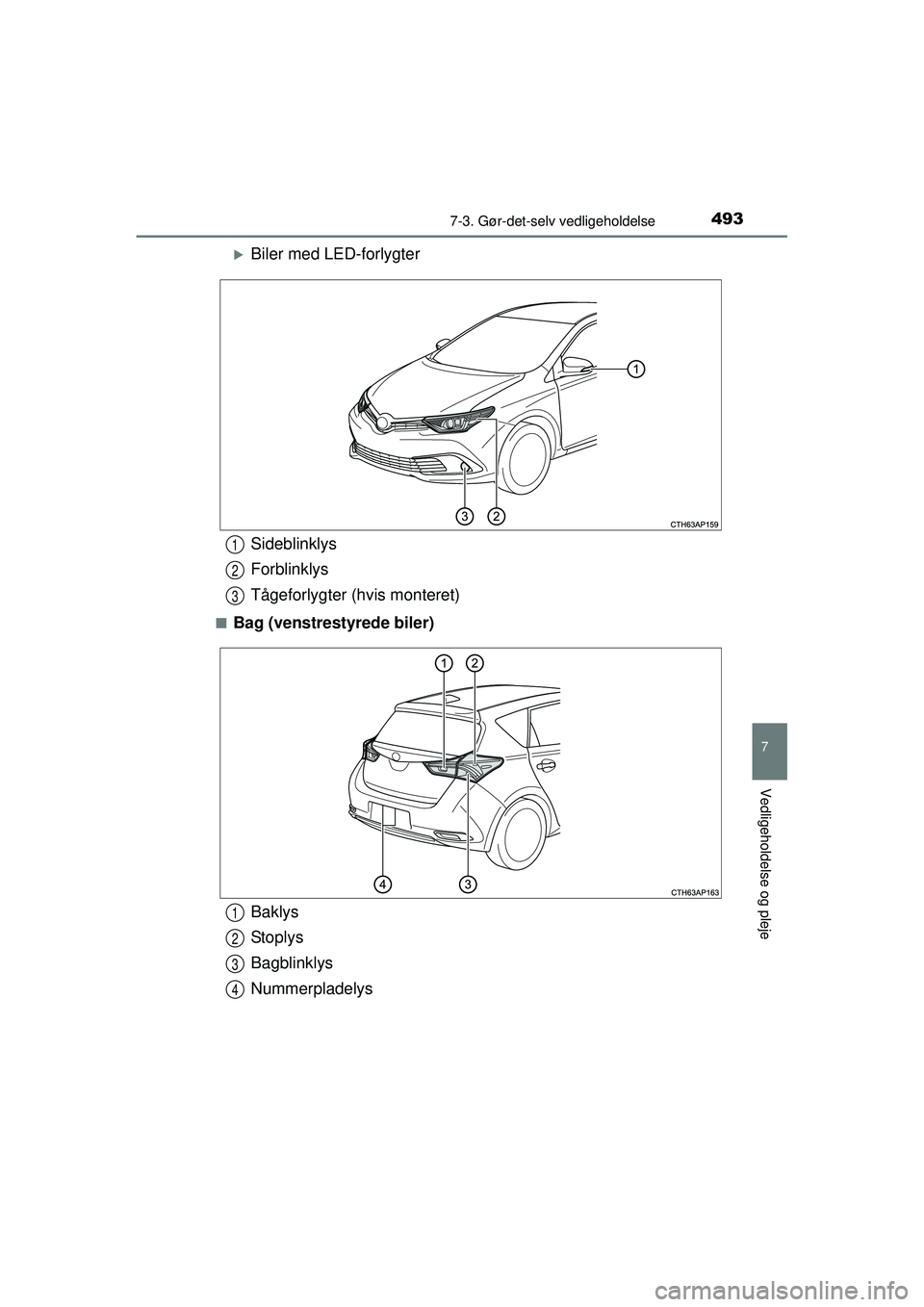 TOYOTA AURIS 2016  Brugsanvisning (in Danish) 4937-3. Gør-det-selv vedligeholdelse
OM12J21DK
7
Vedligeholdelse og pleje
�XBiler med LED-forlygter
■Bag (venstrestyrede biler)
Sideblinklys
Forblinklys
Tågeforlygter (hvis monteret)1
2
3
Baklys
S