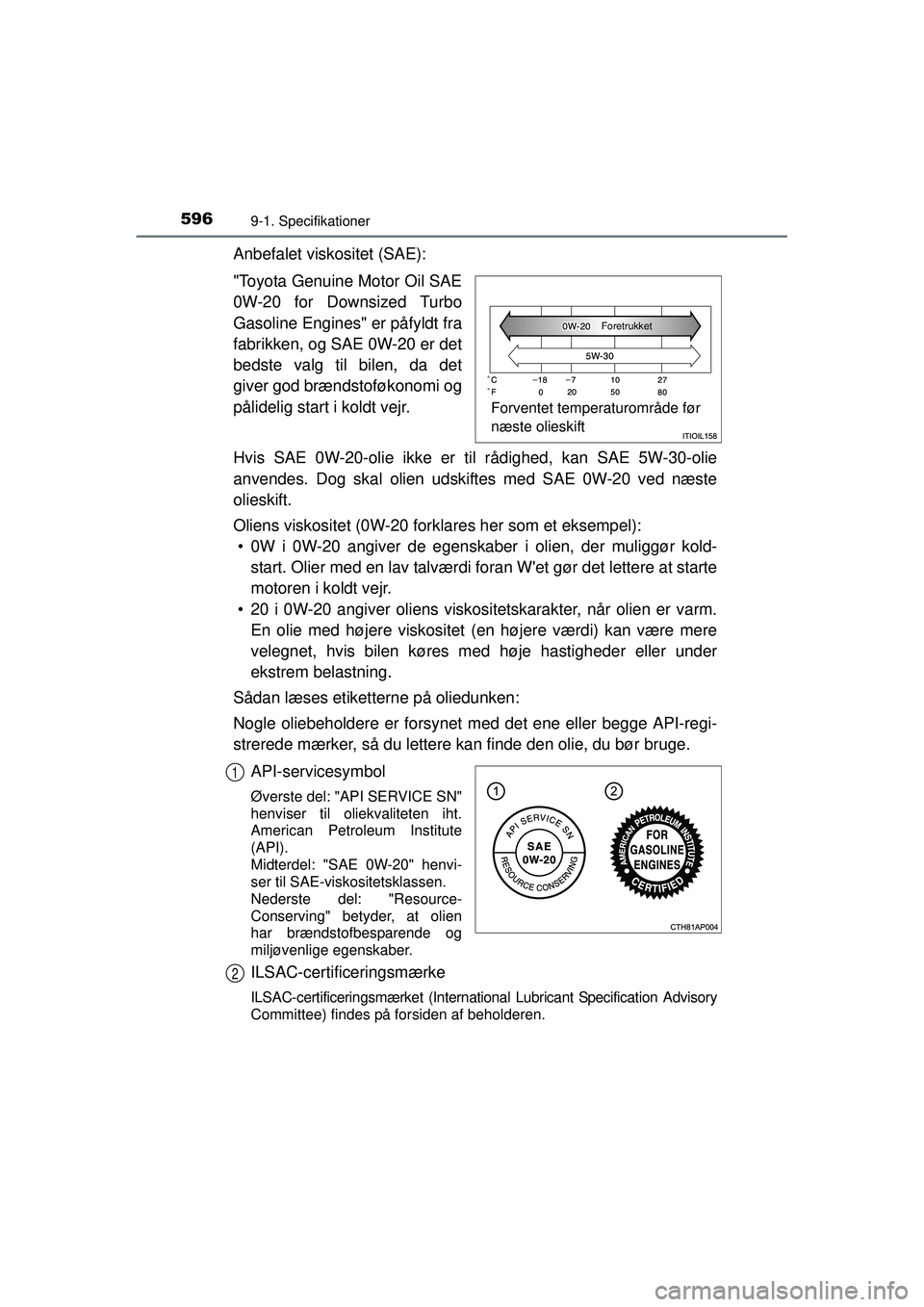 TOYOTA AURIS 2016  Brugsanvisning (in Danish) 5969-1. Specifikationer
OM12J21DK
Anbefalet viskositet (SAE):
"Toyota Genuine Motor Oil SAE
0W-20 for Downsized Turbo
Gasoline Engines" er påfyldt fra
fabrikken, og SAE 0W-20 er det
bedste valg til b