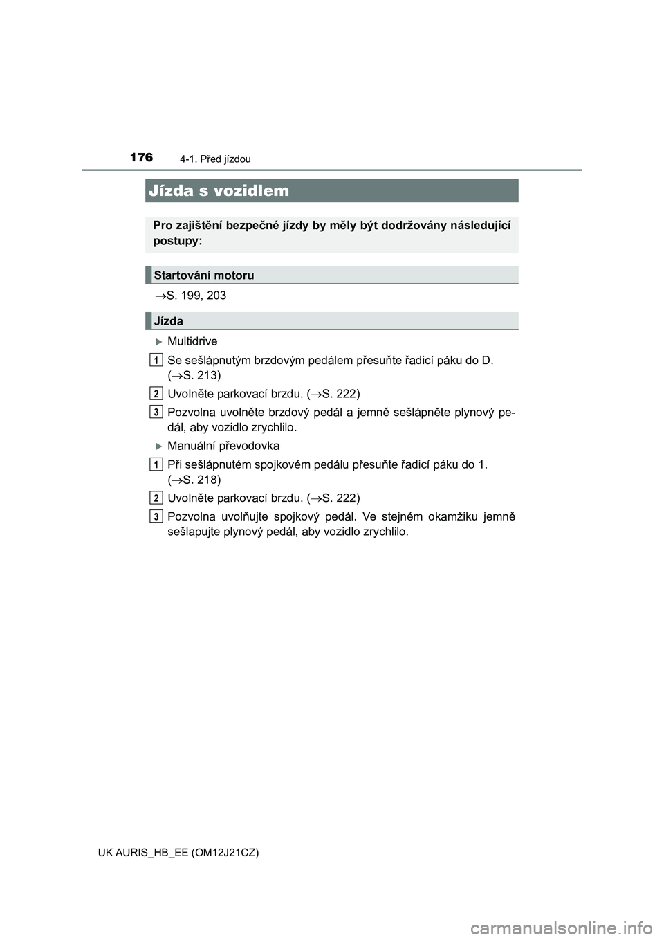 TOYOTA AURIS 2016  Návod na použití (in Czech) 176
UK AURIS_HB_EE (OM12J21CZ)
4-1. Před jízdou
S. 199, 203
Multidrive
Se sešlápnutým brzdovým pedálem přesuňte řadicí páku do D.
(S. 213)
Uvolněte parkovací brzdu. (S. 222)
