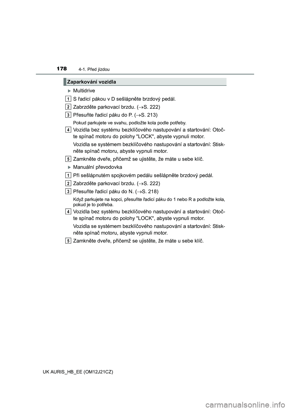 TOYOTA AURIS 2016  Návod na použití (in Czech) 1784-1. Před jízdou
UK AURIS_HB_EE (OM12J21CZ)
Multidrive
S řadicí pákou v D sešlápněte brzdový pedál.
Zabrzděte parkovací brzdu. (S. 222)
Přesuňte řadicí páku do P. (S. 213)