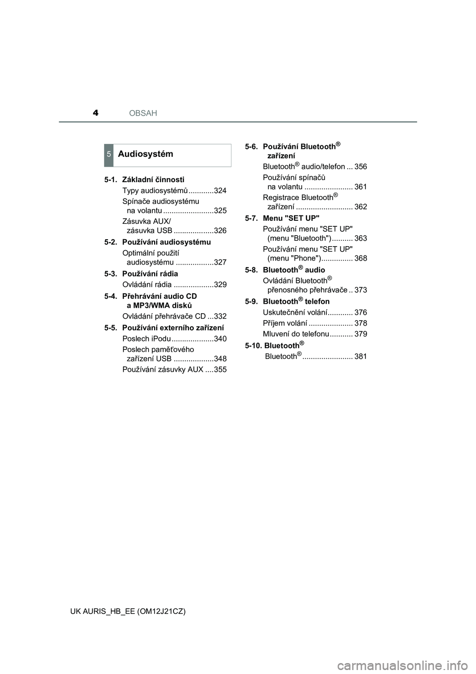 TOYOTA AURIS 2016  Návod na použití (in Czech) OBSAH4
UK AURIS_HB_EE (OM12J21CZ)5-1. Základní činnosti
Typy audiosystémů............324
Spínače audiosystému 
na volantu ........................325
Zásuvka AUX/
zásuvka USB ...............
