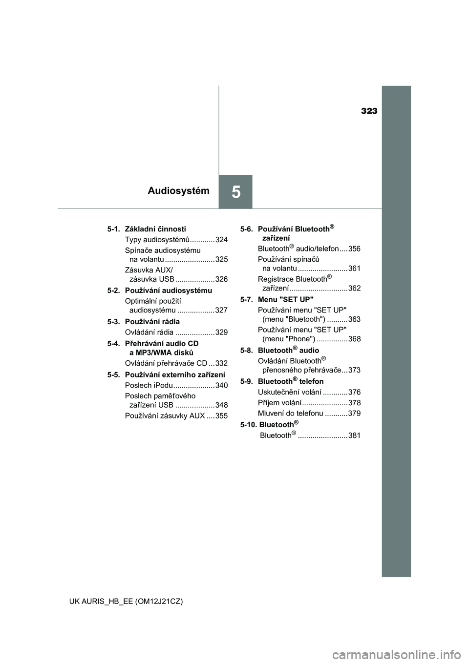 TOYOTA AURIS 2016  Návod na použití (in Czech) 323
5Audiosystém
UK AURIS_HB_EE (OM12J21CZ)5-1. Základní činnosti
Typy audiosystémů............ 324
Spínače audiosystému 
na volantu ........................ 325
Zásuvka AUX/
zásuvka USB ..