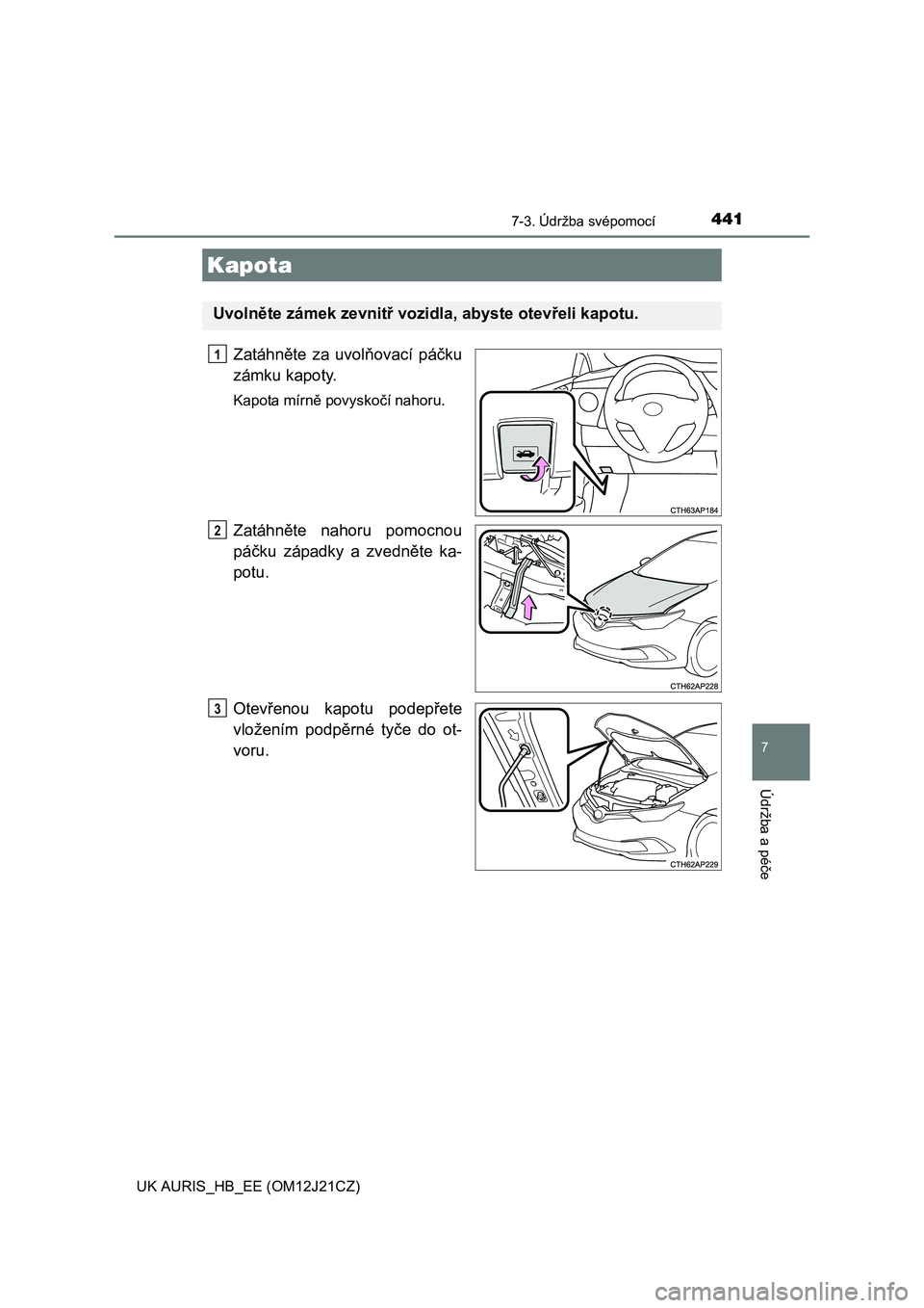 TOYOTA AURIS 2016  Návod na použití (in Czech) 4417-3. Údržba svépomocí
UK AURIS_HB_EE (OM12J21CZ)
7
Údržba a péče
Zatáhněte za uvolňovací páčku
zámku kapoty.
Kapota mírně povyskočí nahoru.
Zatáhněte nahoru pomocnou
páčku z�