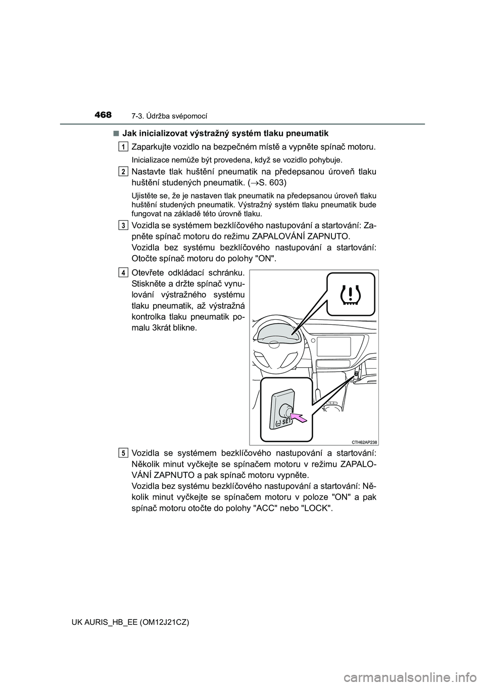TOYOTA AURIS 2016  Návod na použití (in Czech) 4687-3. Údržba svépomocí
UK AURIS_HB_EE (OM12J21CZ)■
Jak inicializovat výstražný systém tlaku pneumatik
Zaparkujte vozidlo na bezpečném místě a vypněte spínač motoru.
Inicializace nem