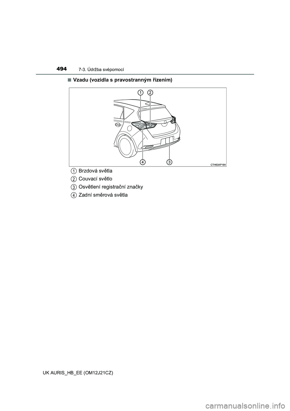 TOYOTA AURIS 2016  Návod na použití (in Czech) 4947-3. Údržba svépomocí
UK AURIS_HB_EE (OM12J21CZ)■
Vzadu (vozidla s pravostranným řízením)
Brzdová světla
Couvací světlo
Osvětlení registrační značky
Zadní směrová světla1
2
3