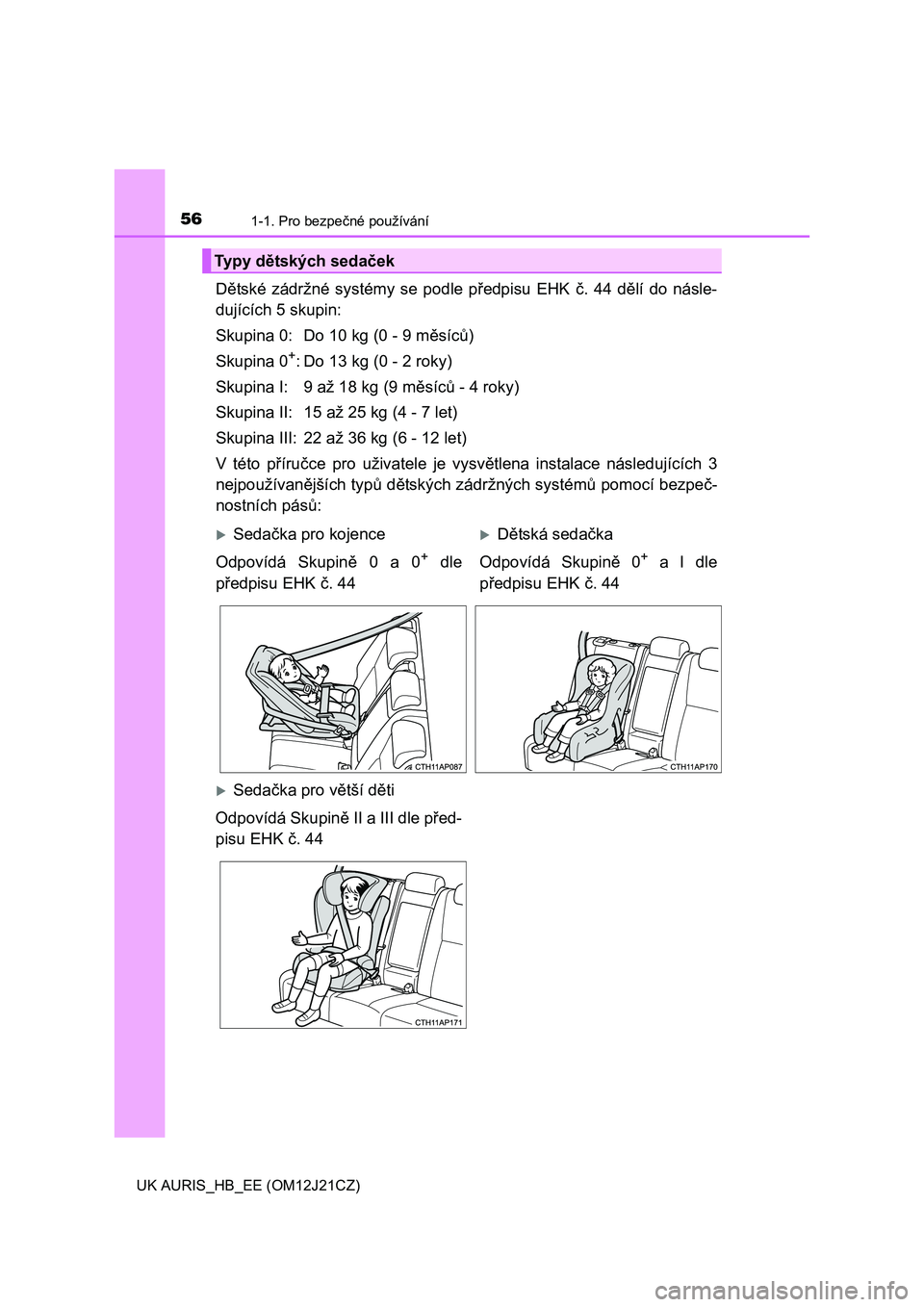 TOYOTA AURIS 2016  Návod na použití (in Czech) 561-1. Pro bezpečné používání
UK AURIS_HB_EE (OM12J21CZ)
Dětské zádržné systémy se podle předpisu EHK č. 44 dělí do násle-
dujících 5 skupin:
Skupina 0: Do 10 kg (0 - 9 měsíců)
S
