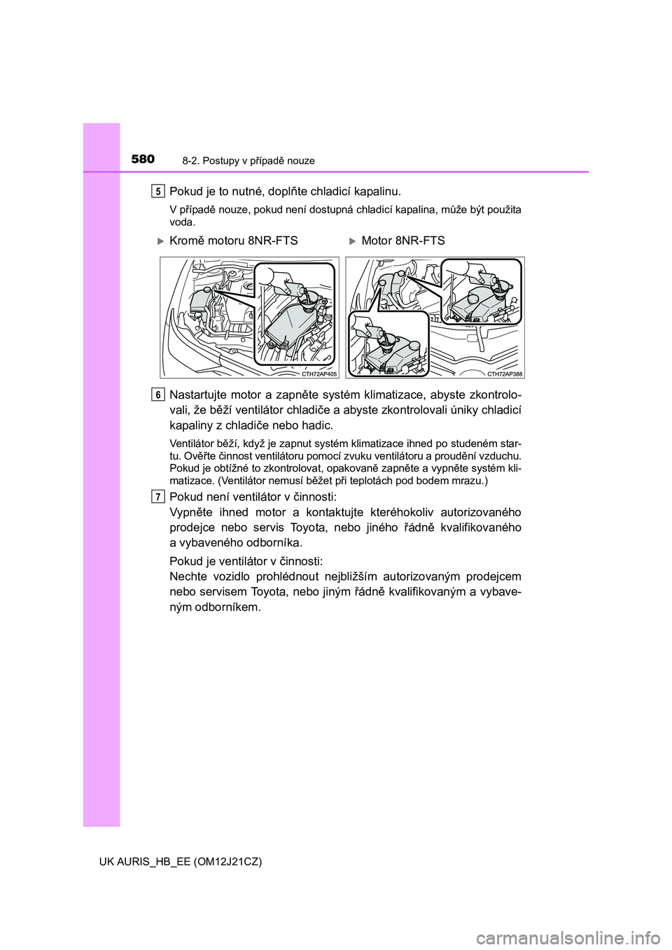 TOYOTA AURIS 2016  Návod na použití (in Czech) 5808-2. Postupy v případě nouze
UK AURIS_HB_EE (OM12J21CZ)
Pokud je to nutné, doplňte chladicí kapalinu.
V případě nouze, pokud není dostupná chladicí kapalina, může být použita
voda.
