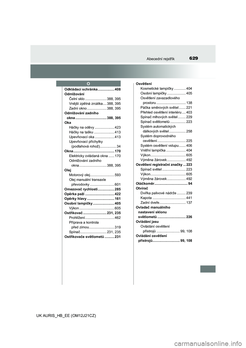 TOYOTA AURIS 2016  Návod na použití (in Czech) 629Abecední rejstřík
UK AURIS_HB_EE (OM12J21CZ)
Odkládací schránka ................. 408
Odmlžování
Čelní sklo ...................... 388, 395
Vnější zpětná zrcátka.... 388, 395
Zadn�