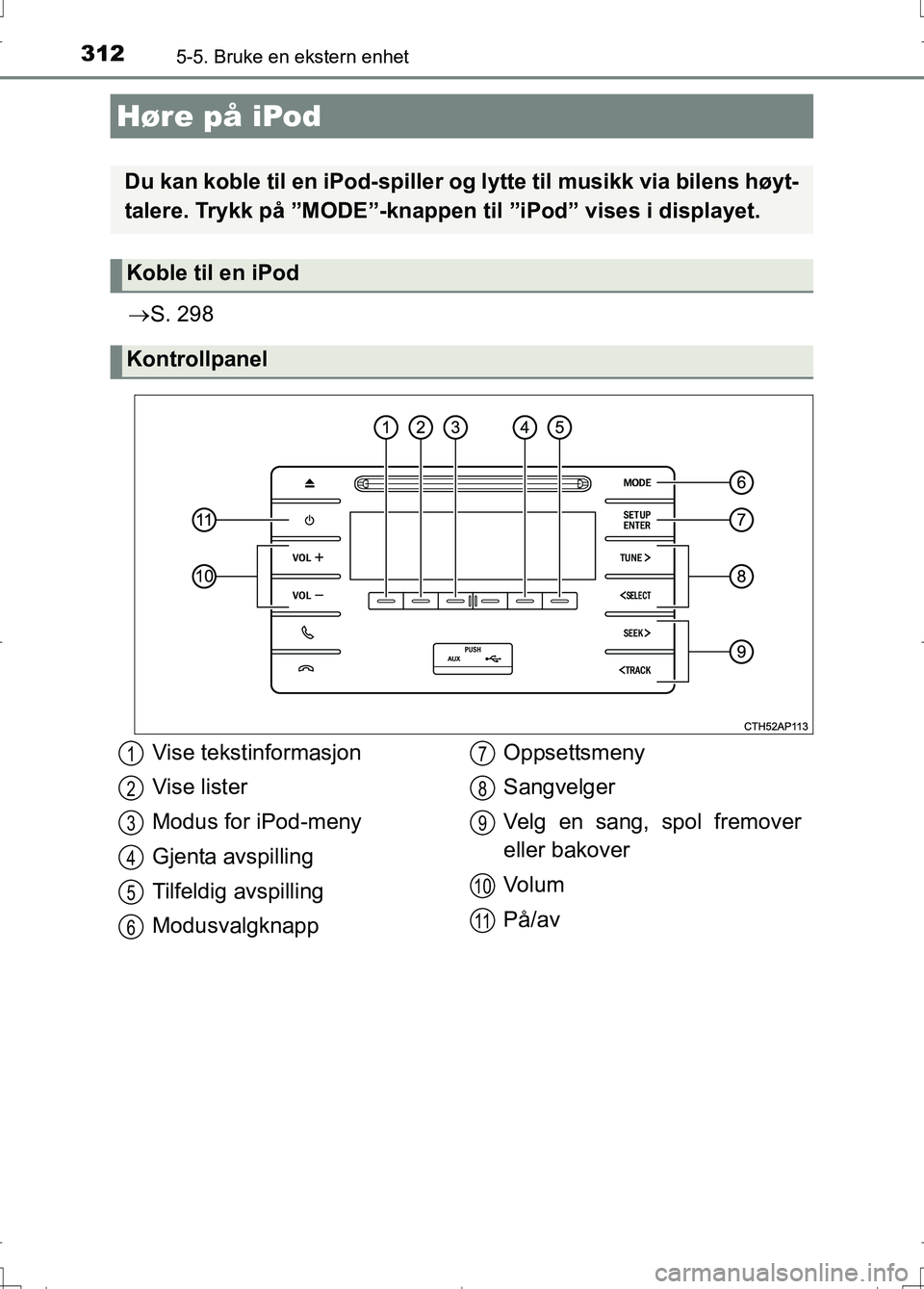 TOYOTA AURIS 2016  Instruksjoner for bruk (in Norwegian) 312
OM12J31NO
5-5. Bruke en ekstern enhet
S. 298
Høre på iPod
Du kan koble til en iPod-spiller og lytte til musikk via bilens høyt-
talere. Trykk på ”MODE”-knappen  til ”iPod” vises i d
