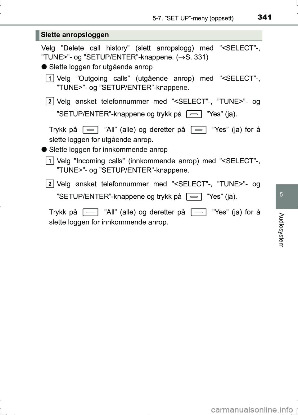 TOYOTA AURIS 2016 Instruksjoner for bruk (in Norwegian) 3415-7. ”SET UP”-meny (oppsett)
OM12J31NO
5
Audiosystem
Velg ”Delete call history” (slett anropslogg) med ”<SELECT”-,
”TUNE>”- og ”SETUP/ENTER”-knappene. (S. 331)
l Slette logge TOYOTA AURIS 2016 Instruksjoner for bruk (in Norwegian) 3415-7. ”SET UP”-meny (oppsett)
OM12J31NO
5
Audiosystem
Velg ”Delete call history” (slett anropslogg) med ”<SELECT”-,
”TUNE>”- og ”SETUP/ENTER”-knappene. (S. 331)
l Slette logge