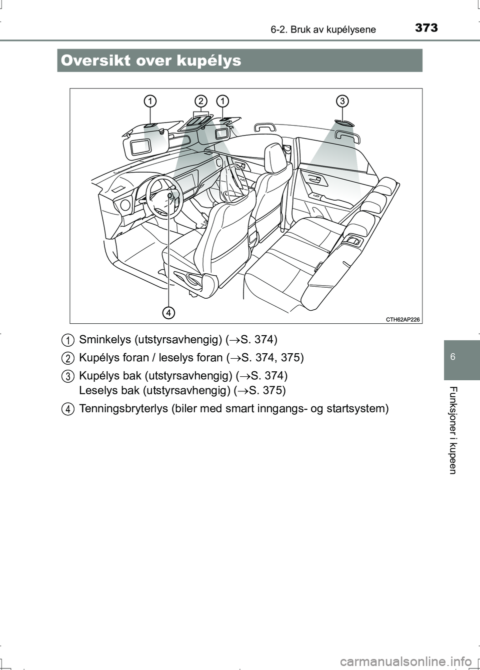 TOYOTA AURIS 2016 Instruksjoner for bruk (in Norwegian) 373
OM12J31NO
6
Funksjoner i kupeen
6-2. Bruk av kupélysene
Sminkelys (utstyrsavhengig) (S. 374)
Kupélys foran / leselys foran ( S. 374, 375)
Kupélys bak (utstyrsavhengig) ( S. 374)
Lesely TOYOTA AURIS 2016 Instruksjoner for bruk (in Norwegian) 373
OM12J31NO
6
Funksjoner i kupeen
6-2. Bruk av kupélysene
Sminkelys (utstyrsavhengig) (S. 374)
Kupélys foran / leselys foran ( S. 374, 375)
Kupélys bak (utstyrsavhengig) ( S. 374)
Lesely