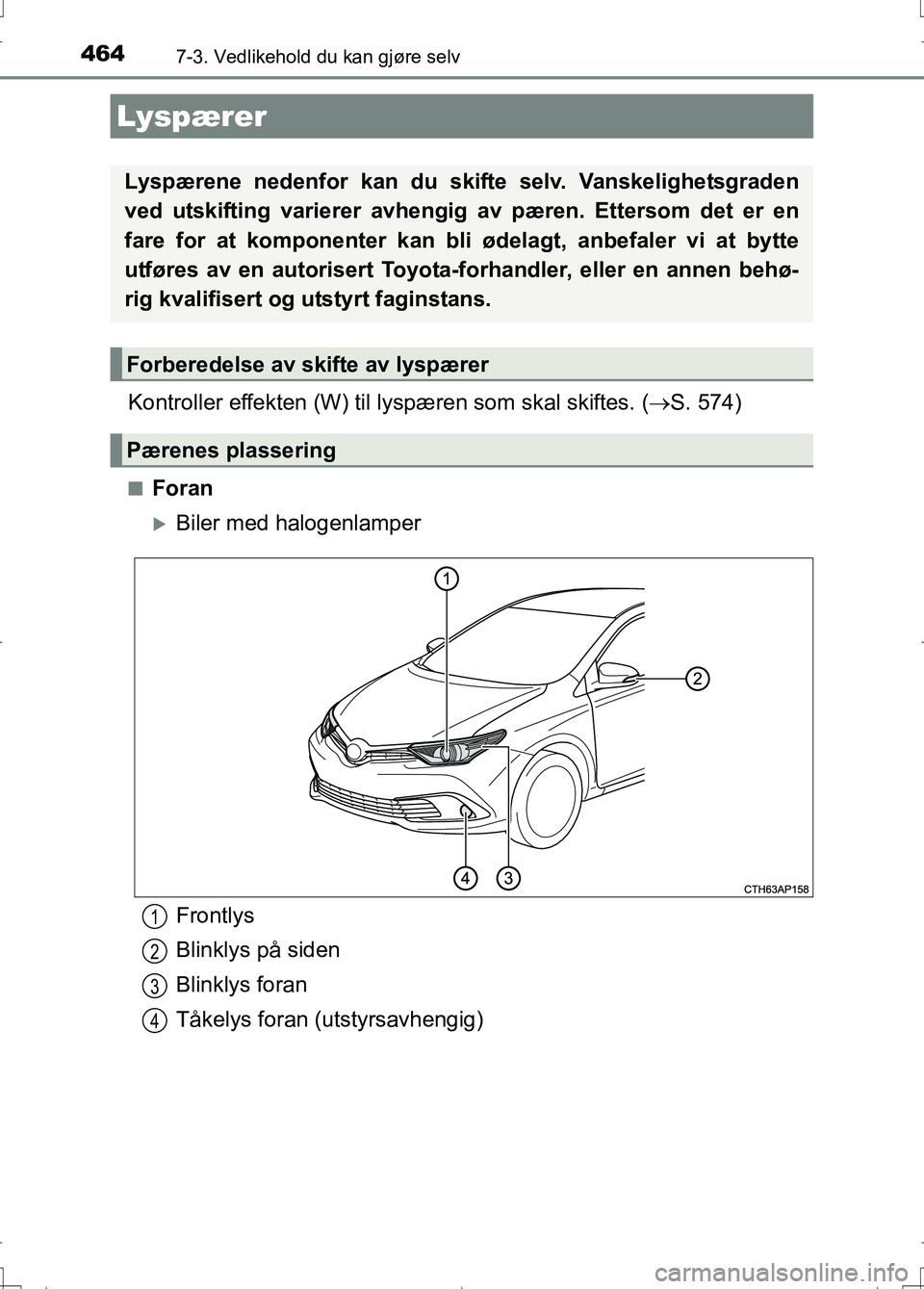 TOYOTA AURIS 2016  Instruksjoner for bruk (in Norwegian) 4647-3. Vedlikehold du kan gjøre selv
OM12J31NO
Kontroller effekten (W) til lyspæren som skal skiftes. ( S. 574)
nForan
Biler med halogenlamper
Lyspærer
Lyspærene nedenfor kan du skifte selv