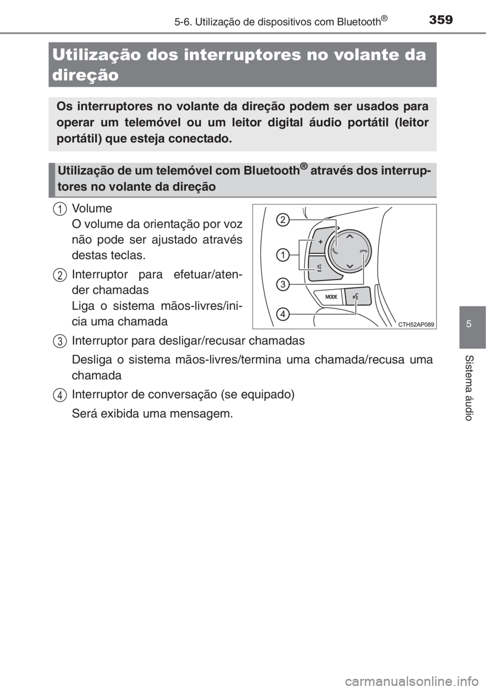 TOYOTA AURIS 2016  Manual de utilização (in Portuguese) 3595-6. Utilização de dispositivos com Bluetooth®
5
Sistema áudio
Vo l u m e  
O volume da orientação por voz
não pode ser ajustado através
destas teclas.
Interruptor para efetuar/aten-
der ch