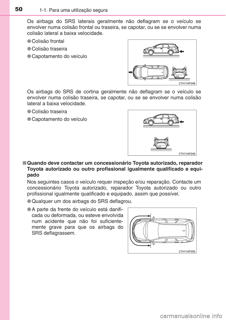 TOYOTA AURIS 2016  Manual de utilização (in Portuguese) 501-1. Para uma utilização segura
Os airbags do SRS laterais geralmente não deflagram se o veículo se
envolver numa colisão frontal ou traseira, se capotar, ou se se envolver numa
colisão latera