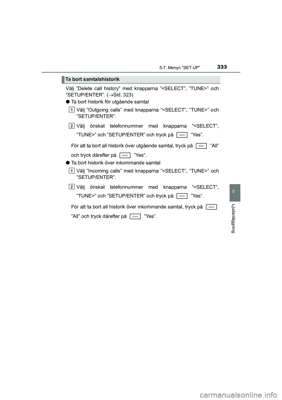 TOYOTA AURIS 2016  Bruksanvisningar (in Swedish) 3335-7. Menyn ”SET UP”
OM12J31SE
5
Ljudanläggning
Välj ”Delete call history” med knapparna ”<SELECT”, ”TUNE>” och
”SETUP/ENTER”. (Sid. 323)
l Ta bort historik för utgående s