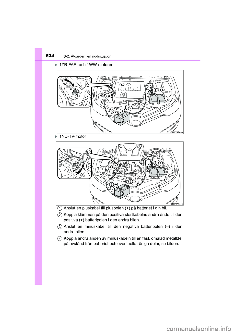 TOYOTA AURIS 2016 Bruksanvisningar (in Swedish) 5348-2. Åtgärder i en nödsituation
OM12J31SE
1ZR-FAE- och 1WW-motorer
1ND-TV-motorAnslut en pluskabel till pluspolen (+) på batteriet i din bil.
Koppla klämman på den positiva startkabeln TOYOTA AURIS 2016 Bruksanvisningar (in Swedish) 5348-2. Åtgärder i en nödsituation
OM12J31SE
1ZR-FAE- och 1WW-motorer
1ND-TV-motorAnslut en pluskabel till pluspolen (+) på batteriet i din bil.
Koppla klämman på den positiva startkabeln