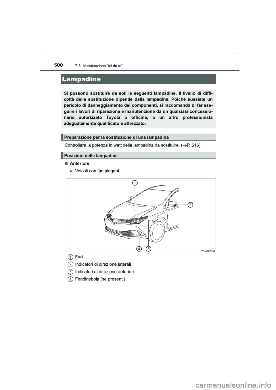 TOYOTA AURIS 2016  Manuale duso (in Italian) 5007-3. Manutenzione “fai da te”
UK_AURIS_Touring_Sports_EL (OM12J35L)
Controllare la potenza in watt della lampadina da sostituire. (→P. 616)
■Anteriore
�XVeicoli con fari alogeni
Lampadine
S