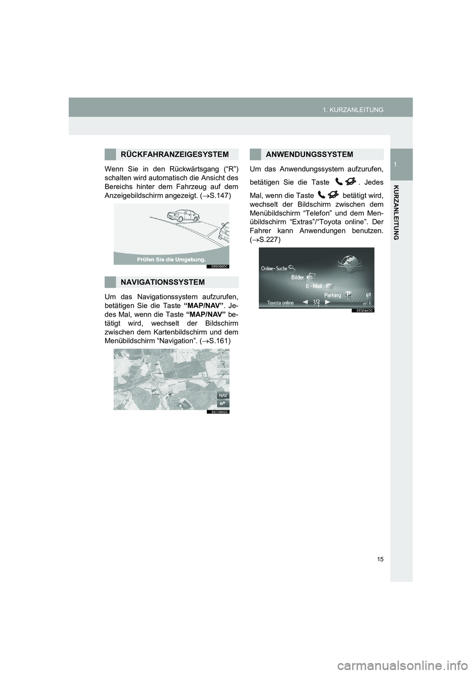 TOYOTA AURIS 2014  Betriebsanleitungen (in German) 15
1. KURZANLEITUNG
1
KURZANLEITUNG
COROLLA_14CY_Navi_EM
Wenn Sie in den Rückwärtsgang (“R”)
schalten wird automatisch die Ansicht des
Bereichs hinter dem Fahrzeug auf dem
Anzeigebildschirm ange