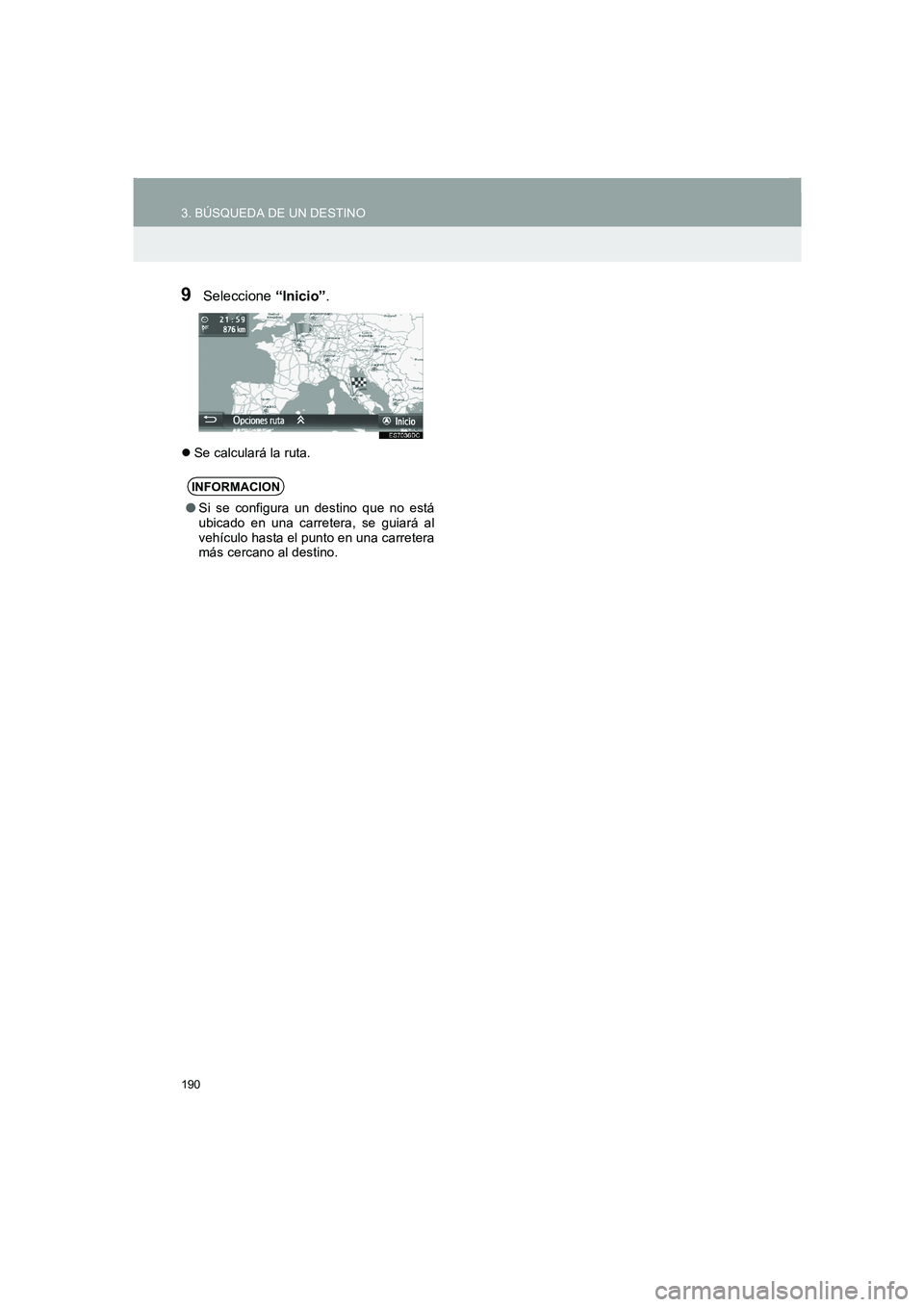 TOYOTA AURIS 2014  Manuale de Empleo (in Spanish) 190
3. BÚSQUEDA DE UN DESTINO
COROLLA_14CY_Navi_ES
9Seleccione “Inicio”.
�zSe calculará la ruta.
INFORMACION
●Si se configura un destino que no está
ubicado en una carretera, se guiará al
ve