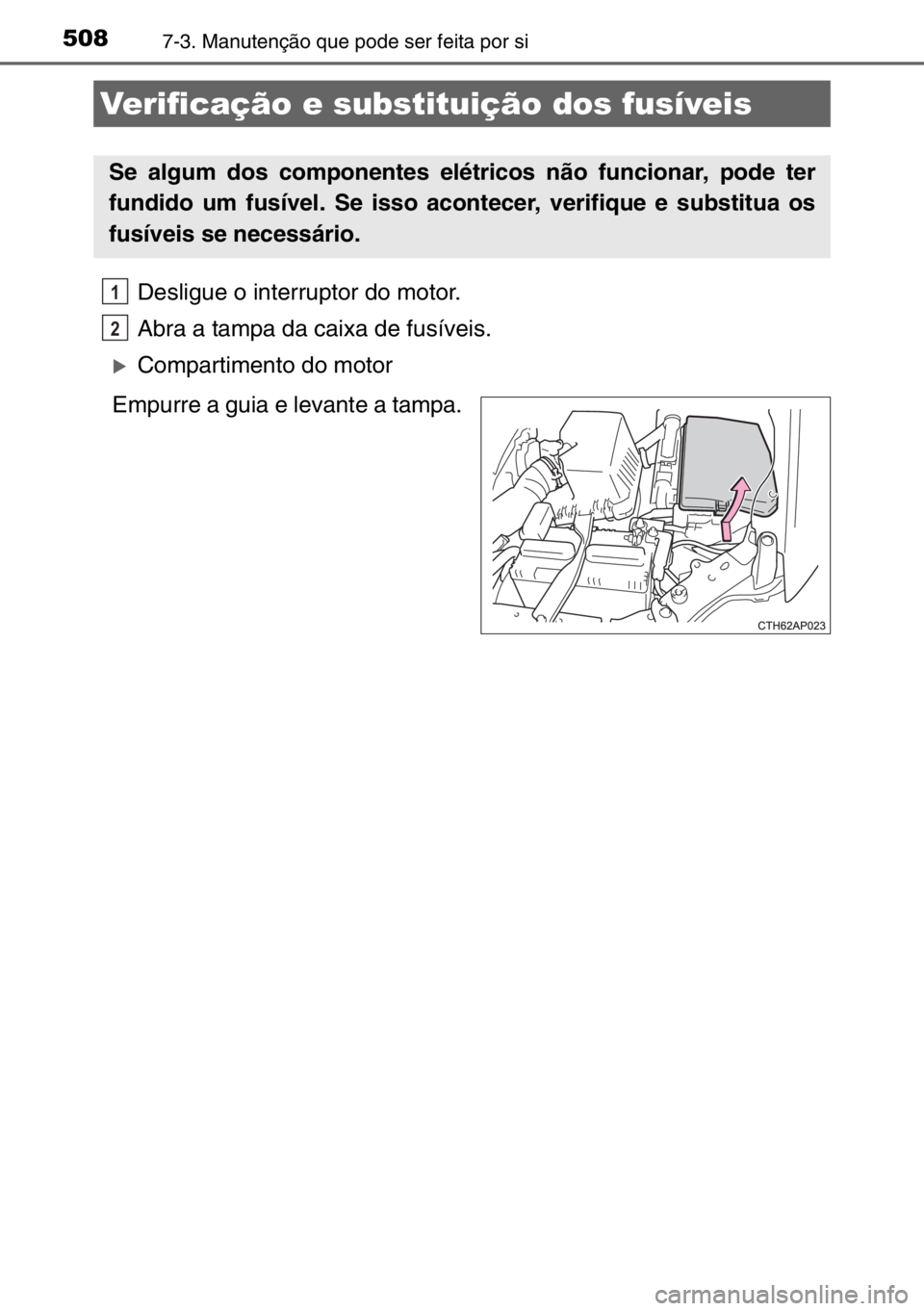 TOYOTA AURIS 2017  Manual de utilização (in Portuguese) 5087-3. Manutenção que pode ser feita por si
Desligue o interruptor do motor.
Abra a tampa da caixa de fusíveis.
�XCompartimento do motor
Empurre a guia e levante a tampa.
Verificação e substitui